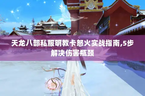 天龙八部私服明教卡怒火实战指南,5步解决伤害瓶颈 天龙八部私服明教卡怒火实战指南,5步解决伤害瓶颈