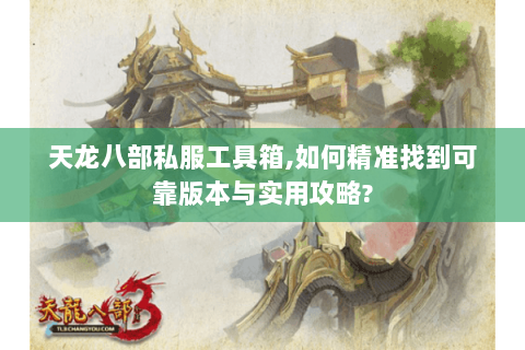 天龙八部私服工具箱,如何精准找到可靠版本与实用攻略? 天龙八部私服工具箱,如何精准找到可靠版本与实用攻略?