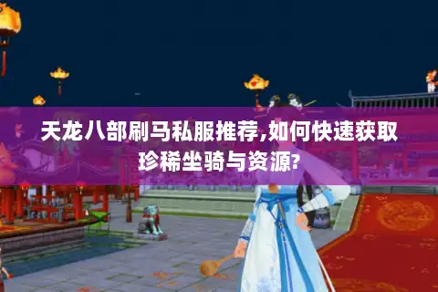 天龙八部刷马私服推荐,如何快速获取珍稀坐骑与资源?