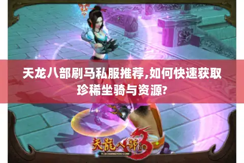 天龙八部刷马私服推荐,如何快速获取珍稀坐骑与资源?