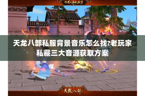 天龙八部私服背景音乐怎么找?老玩家私藏三大音源获取方案