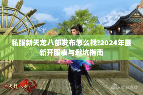 私服新天龙八部发布怎么找?2024年最新开服表与避坑指南 私服新天龙八部发布怎么找?2024年最新开服表与避坑指南
