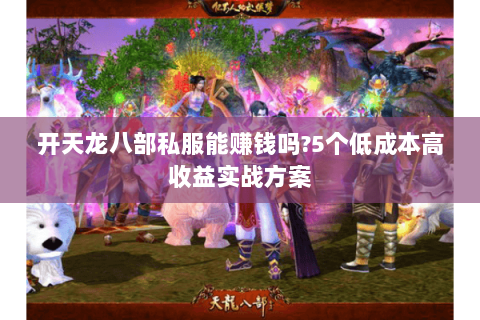 开天龙八部私服能赚钱吗?5个低成本高收益实战方案 开天龙八部私服能赚钱吗?5个低成本高收益实战方案