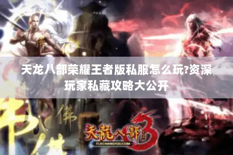 天龙八部荣耀王者版私服怎么玩?资深玩家私藏攻略大公开