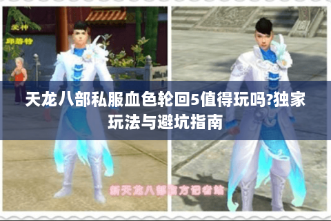 天龙八部私服血色轮回5值得玩吗?独家玩法与避坑指南 天龙八部私服血色轮回5值得玩吗?独家玩法与避坑指南