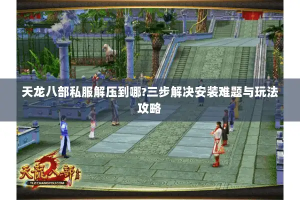天龙八部私服解压到哪?三步解决安装难题与玩法攻略 天龙八部私服解压到哪?三步解决安装难题与玩法攻略