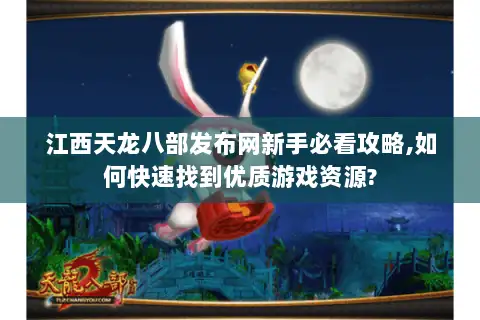 江西天龙八部发布网新手必看攻略,如何快速找到优质游戏资源?