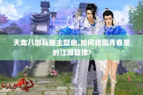 天龙八部私服主题曲,如何找回青春里的江湖旋律?