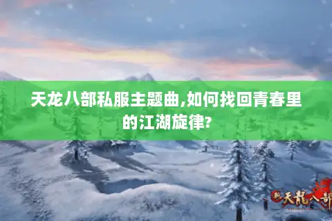 天龙八部私服主题曲,如何找回青春里的江湖旋律?