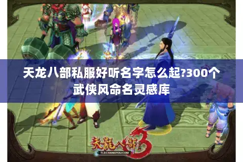 天龙八部私服好听名字怎么起?300个武侠风命名灵感库 天龙八部私服好听名字怎么起?300个武侠风命名灵感库