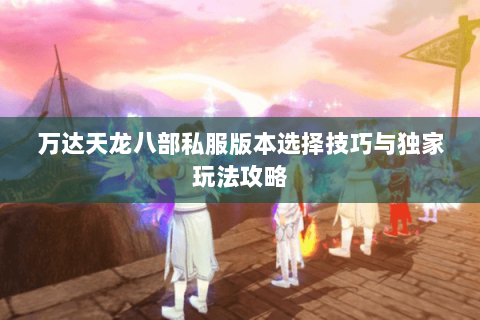 万达天龙八部私服版本选择技巧与独家玩法攻略 万达天龙八部私服版本选择技巧与独家玩法攻略