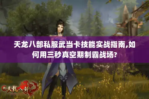 天龙八部私服武当卡技能实战指南,如何用三秒真空期制霸战场? 天龙八部私服武当卡技能实战指南,如何用三秒真空期制霸战场?