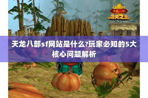 天龙八部sf网站是什么?玩家必知的5大核心问题解析 天龙八部sf网站是什么?玩家必知的5大核心问题解析