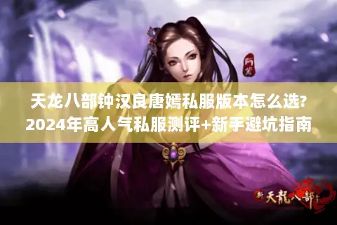 天龙八部钟汉良唐嫣私服版本怎么选?2024年高人气私服测评+新手避坑指南 天龙八部钟汉良唐嫣私服版本怎么选?2024年高人气私服测评+新手避坑指南