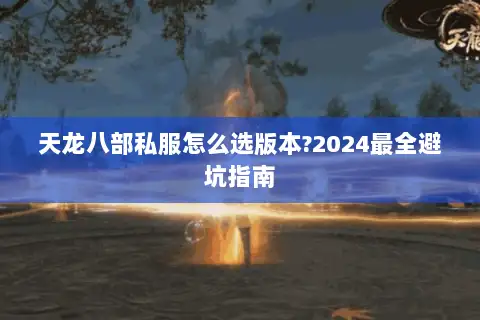 天龙八部私服怎么选版本?2024最全避坑指南 天龙八部私服怎么选版本?2024最全避坑指南