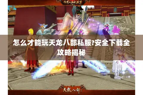怎么才能玩天龙八部私服?安全下载全攻略揭秘