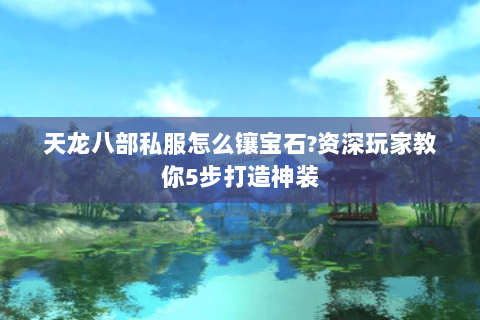 天龙八部私服怎么镶宝石?资深玩家教你5步打造神装