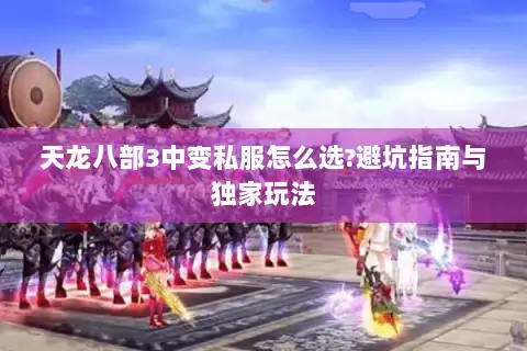 天龙八部3中变私服怎么选?避坑指南与独家玩法 天龙八部3中变私服怎么选?避坑指南与独家玩法