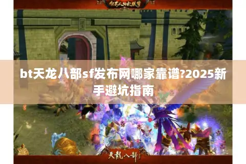 bt天龙八部sf发布网哪家靠谱?2025新手避坑指南 bt天龙八部sf发布网哪家靠谱?2025新手避坑指南