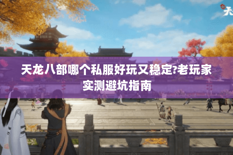 天龙八部哪个私服好玩又稳定?老玩家实测避坑指南 天龙八部哪个私服好玩又稳定?老玩家实测避坑指南