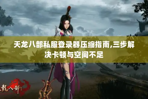 天龙八部私服登录器压缩指南,三步解决卡顿与空间不足
