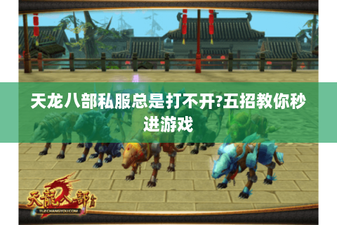 天龙八部私服总是打不开?五招教你秒进游戏 天龙八部私服总是打不开?五招教你秒进游戏