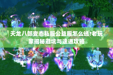 天龙八部变态私服公益服怎么选?老玩家揭秘避坑与速通攻略 天龙八部变态私服公益服怎么选?老玩家揭秘避坑与速通攻略
