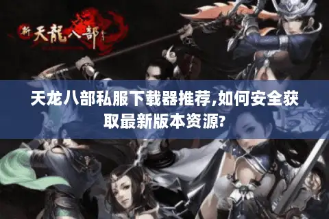 天龙八部私服下载器推荐,如何安全获取最新版本资源? 天龙八部私服下载器推荐,如何安全获取最新版本资源?