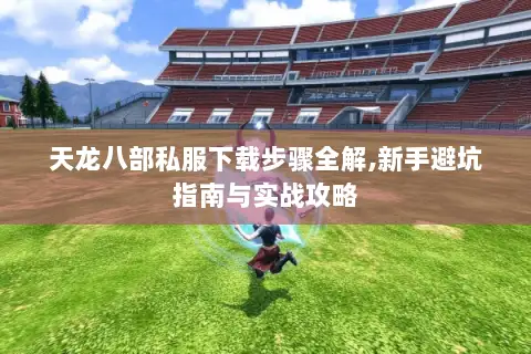 天龙八部私服下载步骤全解,新手避坑指南与实战攻略 天龙八部私服下载步骤全解,新手避坑指南与实战攻略