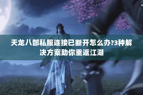 天龙八部私服连接已断开怎么办?3种解决方案助你重返江湖 天龙八部私服连接已断开怎么办?3种解决方案助你重返江湖