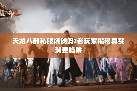 天龙八部私服烧钱吗?老玩家揭秘真实消费陷阱