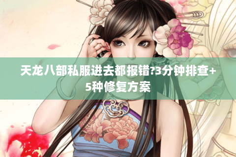 天龙八部私服进去都报错?3分钟排查+5种修复方案 天龙八部私服进去都报错?3分钟排查+5种修复方案