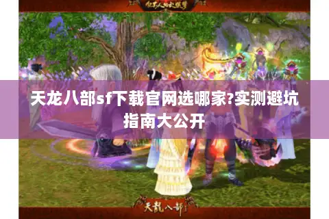 天龙八部sf下载官网选哪家?实测避坑指南大公开