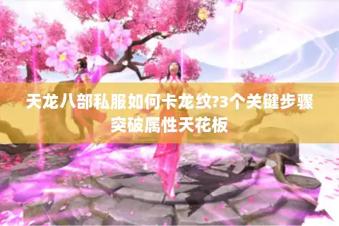 天龙八部私服如何卡龙纹?3个关键步骤突破属性天花板 天龙八部私服如何卡龙纹?3个关键步骤突破属性天花板