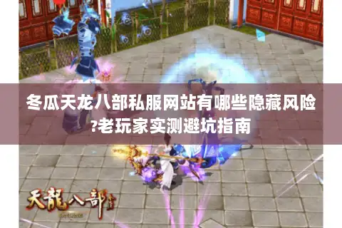 冬瓜天龙八部私服网站有哪些隐藏风险?老玩家实测避坑指南