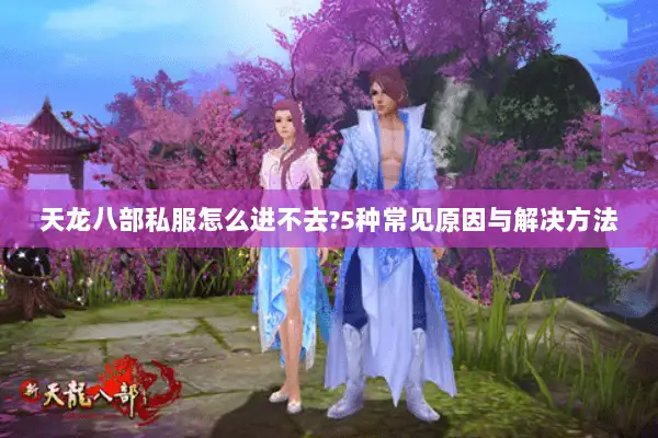 天龙八部私服怎么进不去?5种常见原因与解决方法 天龙八部私服怎么进不去?5种常见原因与解决方法