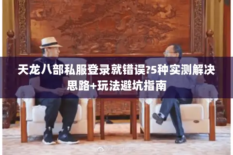 天龙八部私服登录就错误?5种实测解决思路+玩法避坑指南