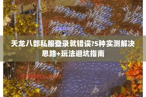 天龙八部私服登录就错误?5种实测解决思路+玩法避坑指南