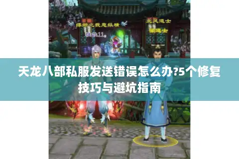 天龙八部私服发送错误怎么办?5个修复技巧与避坑指南