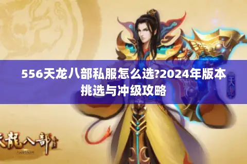 556天龙八部私服怎么选?2024年版本挑选与冲级攻略 556天龙八部私服怎么选?2024年版本挑选与冲级攻略