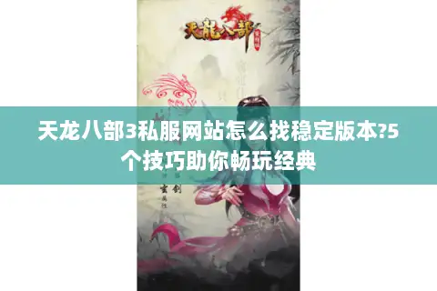 天龙八部3私服网站怎么找稳定版本?5个技巧助你畅玩经典 天龙八部3私服网站怎么找稳定版本?5个技巧助你畅玩经典