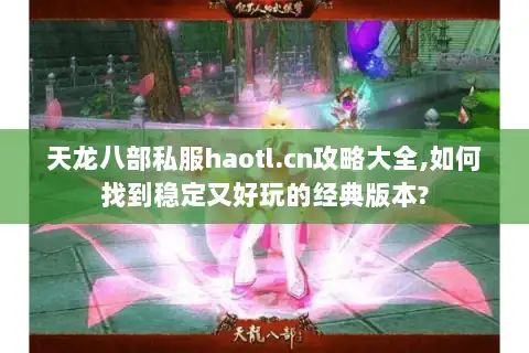 天龙八部私服haotl.cn攻略大全,如何找到稳定又好玩的经典版本? 天龙八部私服haotl.cn攻略大全,如何找到稳定又好玩的经典版本?