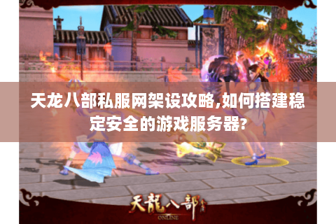 天龙八部私服网架设攻略,如何搭建稳定安全的游戏服务器? 天龙八部私服网架设攻略,如何搭建稳定安全的游戏服务器?