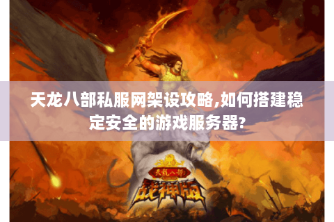 天龙八部私服网架设攻略,如何搭建稳定安全的游戏服务器? 天龙八部私服网架设攻略,如何搭建稳定安全的游戏服务器?