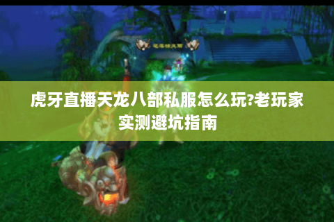 虎牙直播天龙八部私服怎么玩?老玩家实测避坑指南 虎牙直播天龙八部私服怎么玩?老玩家实测避坑指南