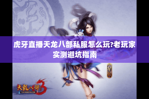 虎牙直播天龙八部私服怎么玩?老玩家实测避坑指南 虎牙直播天龙八部私服怎么玩?老玩家实测避坑指南