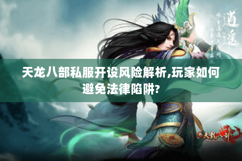 天龙八部私服开设风险解析,玩家如何避免法律陷阱?