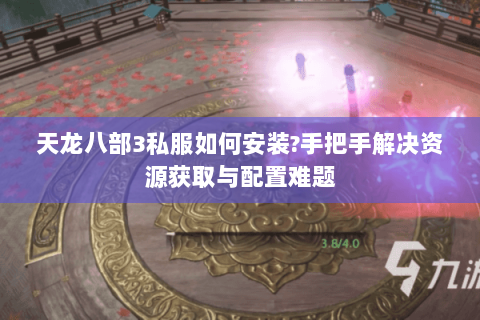 天龙八部3私服如何安装?手把手解决资源获取与配置难题