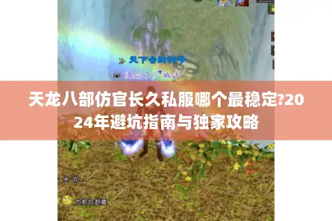 天龙八部仿官长久私服哪个最稳定?2024年避坑指南与独家攻略