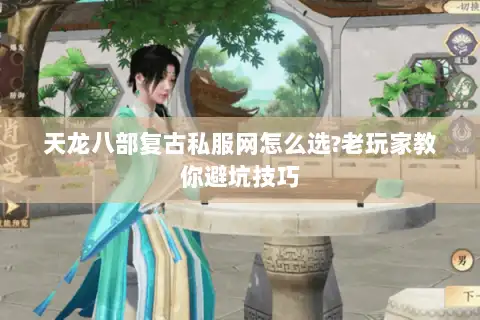 天龙八部复古私服网怎么选?老玩家教你避坑技巧